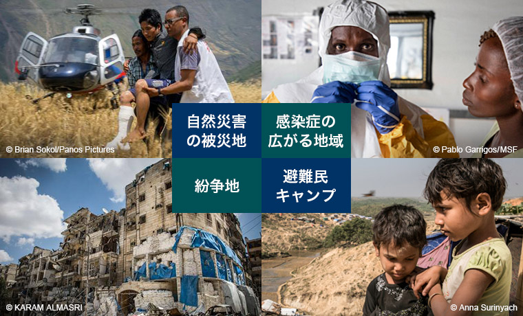 自然災害の被災地 © Brian Sokol/Panos Pictures 感染症の広がる地域 紛争地 © Pablo Garrigos/MSF © Karam Almasri 避難民キャンプ © Anna Surinyach