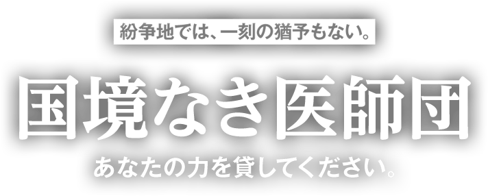 紛争地では、一刻の猶予もない。国境なき医師団に あなたの力を貸してください。