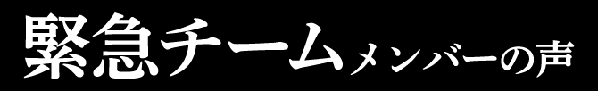 緊急チームメンバーの声