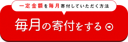 一定金額を、毎月寄付していただく方法　毎月の寄付をする