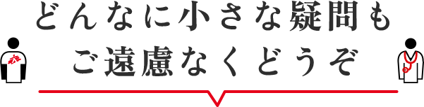 どんな小さな疑問もご遠慮なくどうぞ