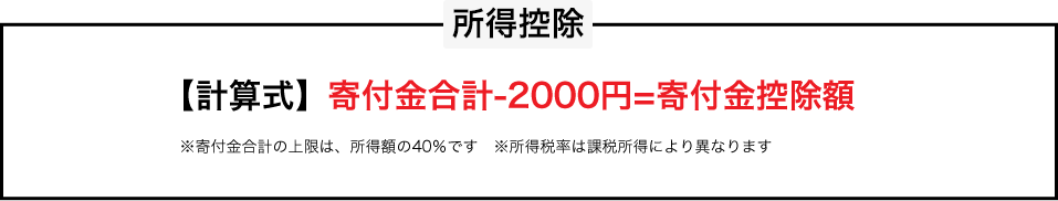 所得控除 【計算式】寄付金合計-2000円=寄付金控除額 ※寄付金合計の上限は、所得額の40％です　※所得税率は課税所得により異なります